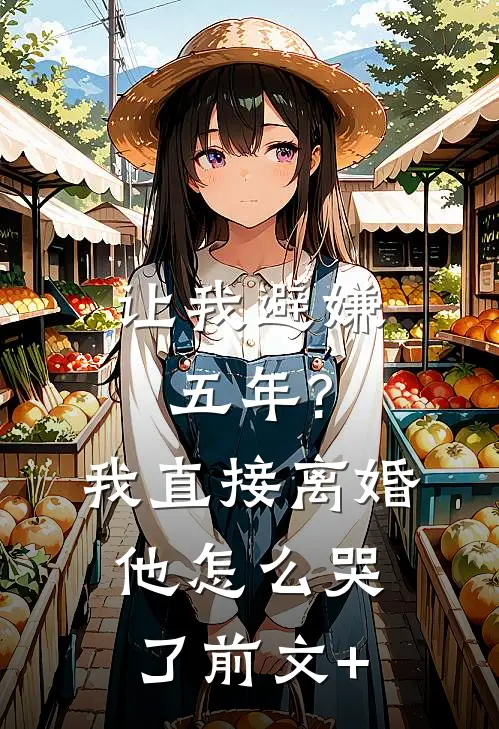 让我避嫌五年?我直接离婚他怎么哭了前文+
