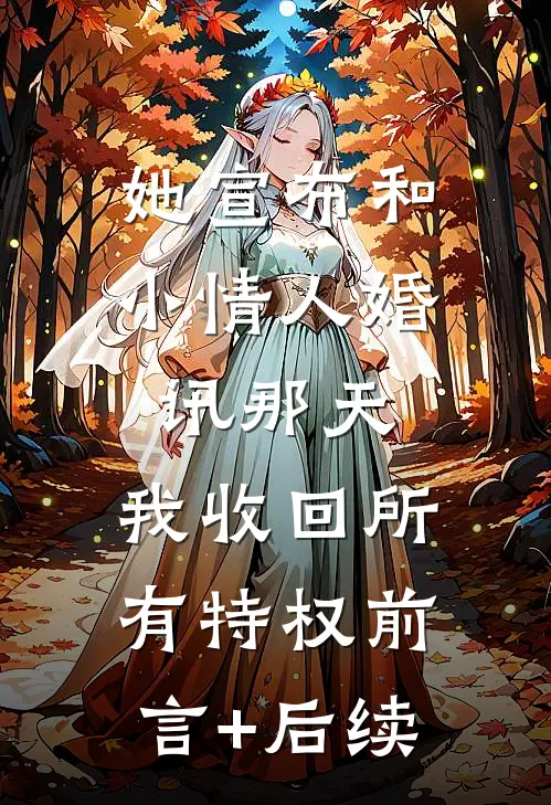 她宣布和小情人婚讯那天，我收回所有特权前言+后续