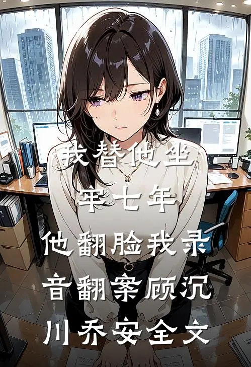 我替他坐牢七年，他翻脸我录音翻案顾沉川乔安全文