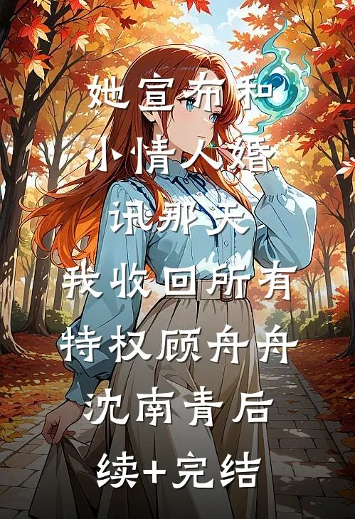 她宣布和小情人婚讯那天，我收回所有特权顾舟舟沈南青后续+完结