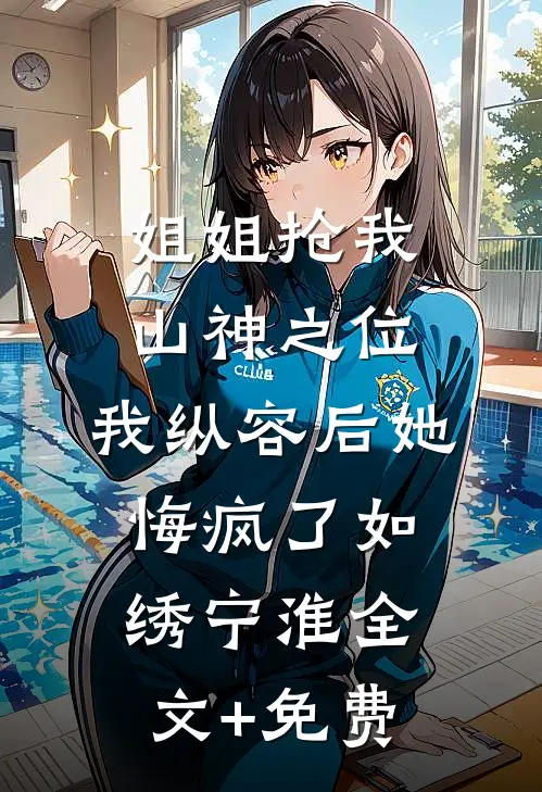 姐姐抢我山神之位，我纵容后她悔疯了如绣宁淮全文+免费