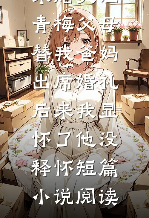 未婚夫让青梅父母替我爸妈出席婚礼，后来我显怀了他没释怀短篇小说阅读