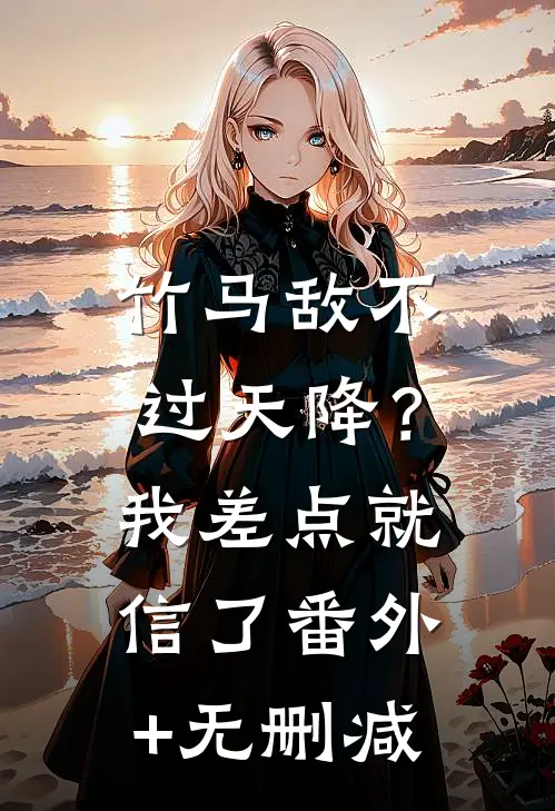 竹马敌不过天降？我差点就信了番外+无删减