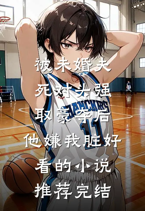 被未婚夫死对头强取豪夺后，他嫌我脏好看的小说推荐完结