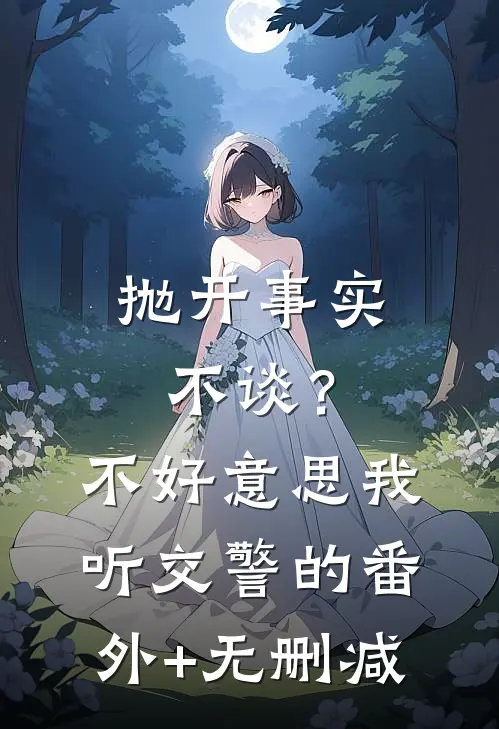 抛开事实不谈？不好意思，我听交警的番外+无删减