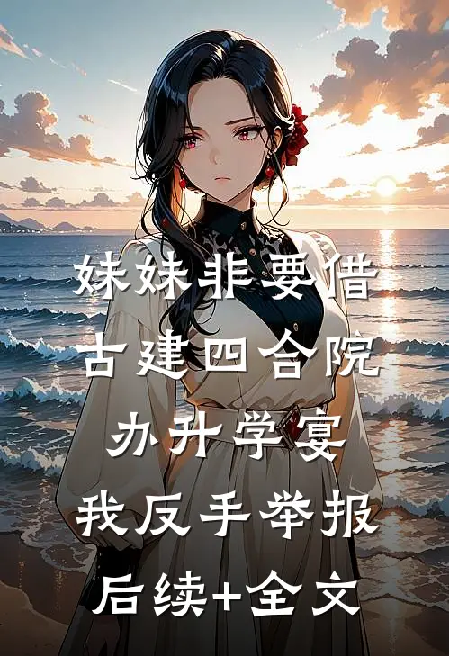 妹妹非要借古建四合院办升学宴，我反手举报后续+全文