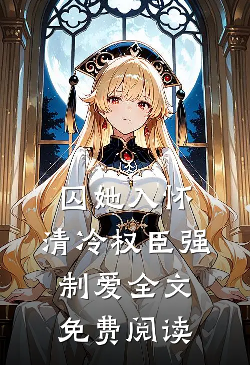 囚她入怀，清冷权臣强制爱全文免费阅读