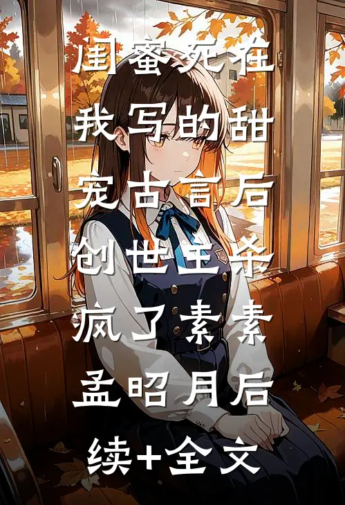 闺蜜死在我写的甜宠古言后，创世主杀疯了素素孟昭月后续+全文