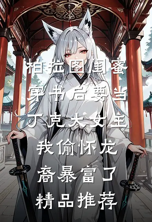柏拉图闺蜜穿书后要当丁克大女主，我偷怀龙裔暴富了精品推荐