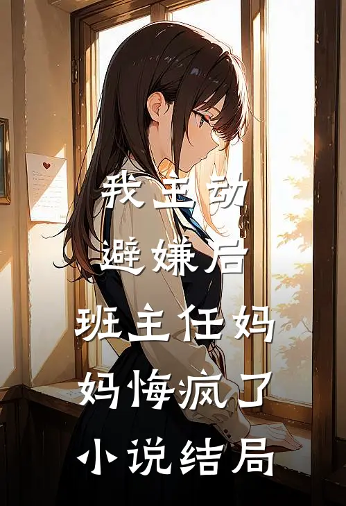 我主动避嫌后，班主任妈妈悔疯了小说结局