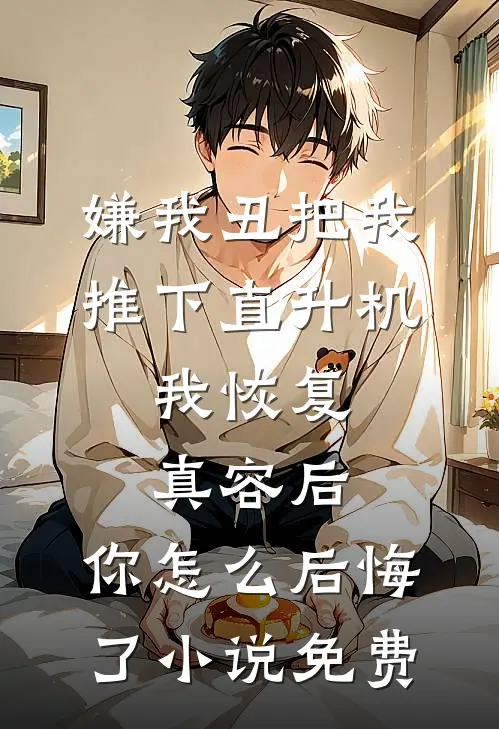 嫌我丑把我推下直升机，我恢复真容后，你怎么后悔了小说免费
