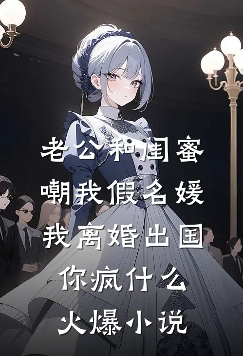老公和闺蜜嘲我假名媛，我离婚出国你疯什么火爆小说