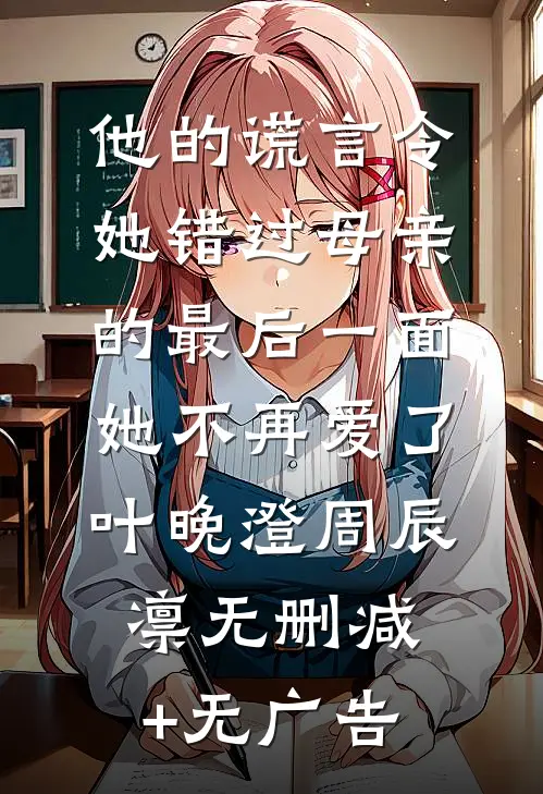 他的谎言令她错过母亲的最后一面，她不再爱了叶晚澄周辰凛无删减+无广告