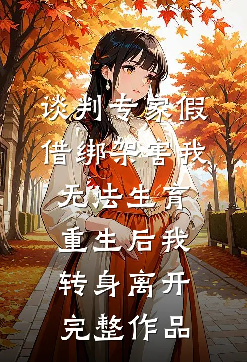 谈判专家假借绑架害我无法生育，重生后我转身离开完整作品