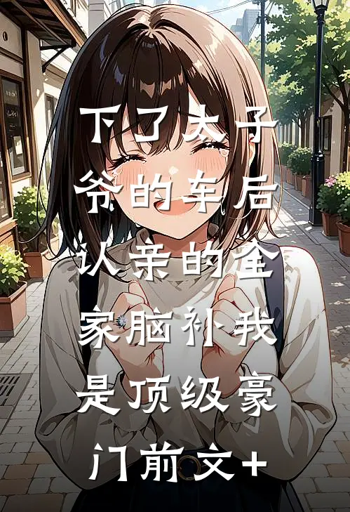 下了太子爷的车后，认亲的全家脑补我是顶级豪门前文+