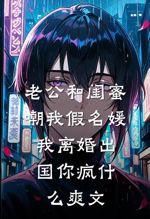 老公和闺蜜嘲我假名媛，我离婚出国你疯什么爽文