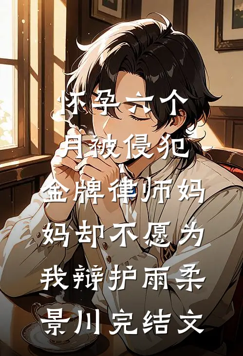 怀孕六个月被侵犯，金牌律师妈妈却不愿为我辩护雨柔景川完结文