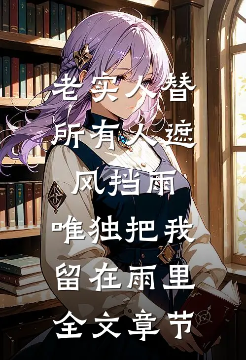 老实人替所有人遮风挡雨，唯独把我留在雨里全文章节