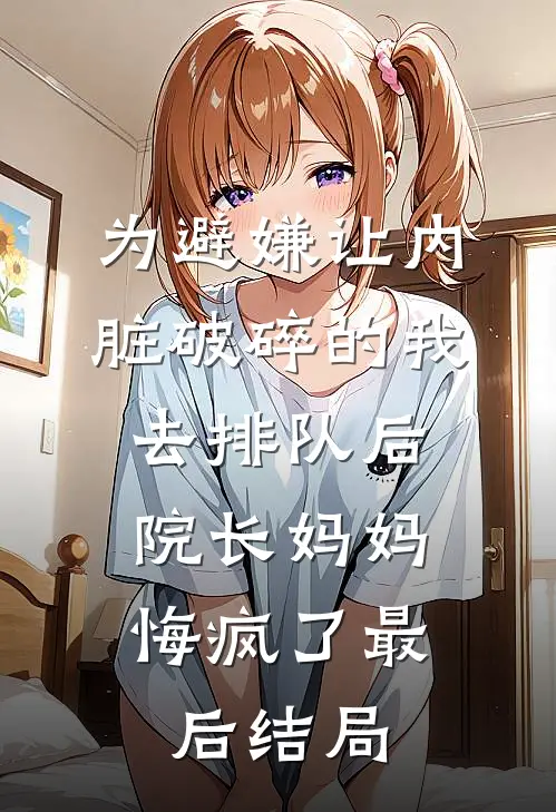 为避嫌让内脏破碎的我去排队后，院长妈妈悔疯了最后结局