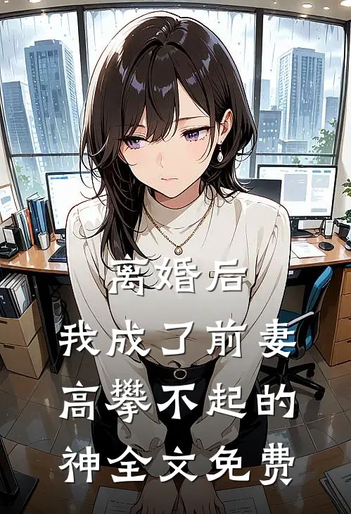 离婚后，我成了前妻高攀不起的神全文免费