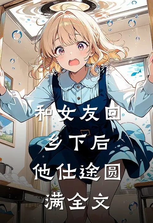 和女友回乡下后，他仕途圆满全文