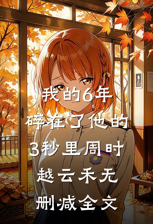 我的6年，碎在了他的3秒里周时越云禾无删减全文