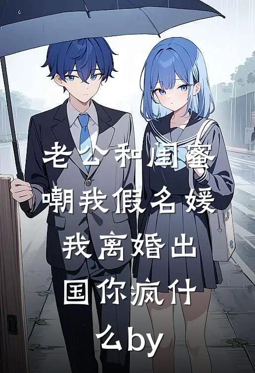 老公和闺蜜嘲我假名媛，我离婚出国你疯什么by
