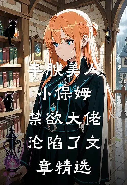 丰腴美人小保姆，禁欲大佬沦陷了文章精选