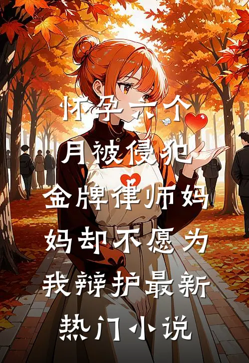 怀孕六个月被侵犯，金牌律师妈妈却不愿为我辩护最新热门小说