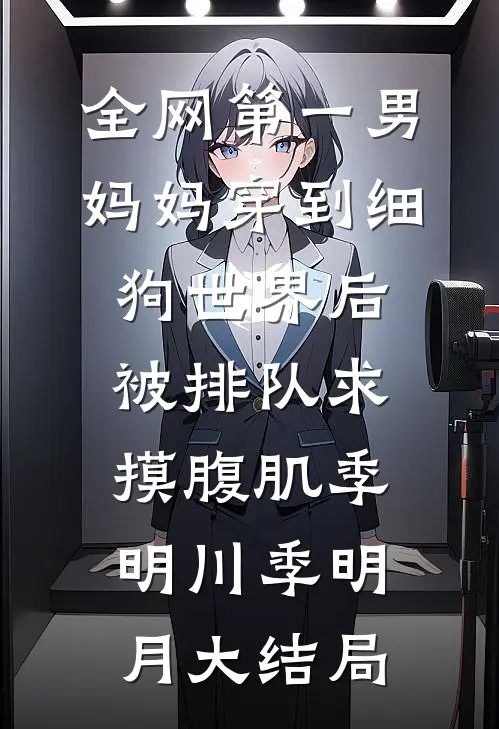 全网第一男妈妈穿到细狗世界后，被排队求摸腹肌季明川季明月大结局