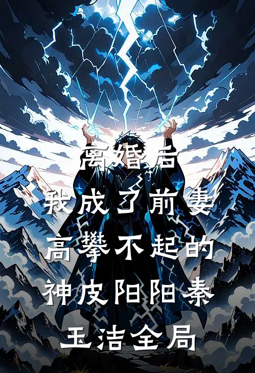 离婚后，我成了前妻高攀不起的神皮阳阳秦玉洁全局