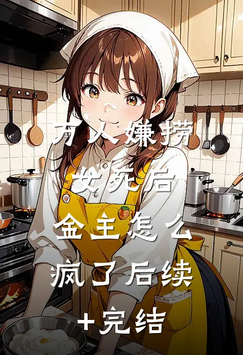 万人嫌捞女死后，金主怎么疯了后续+完结