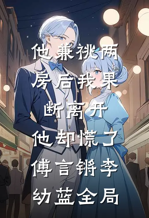 他兼祧两房后我果断离开，他却慌了傅言锵李幼蓝全局