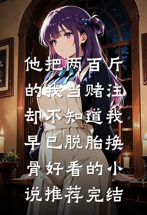 他把两百斤的我当赌注，却不知道我早已脱胎换骨好看的小说推荐完结