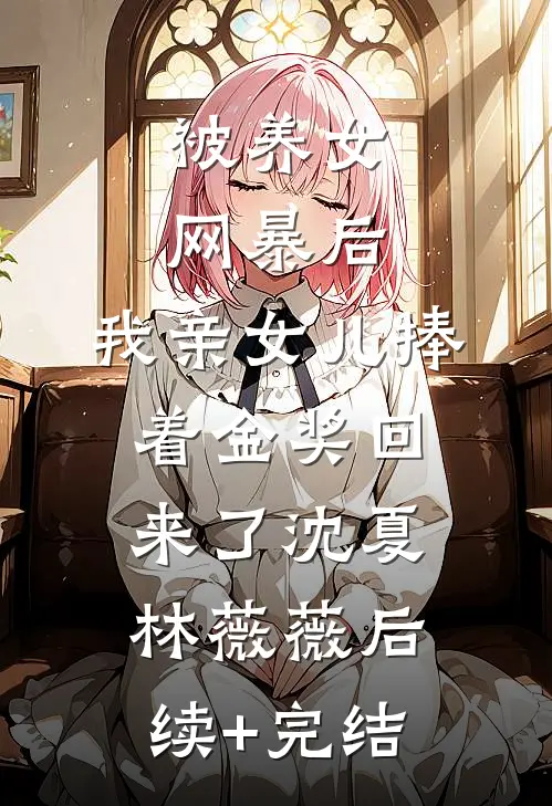 被养女网暴后，我亲女儿捧着金奖回来了沈夏林薇薇后续+完结