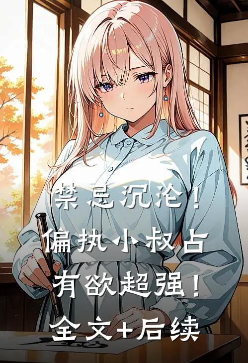 禁忌沉沦！偏执小叔占有欲超强！全文+后续