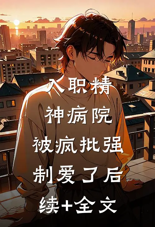 入职精神病院，被疯批强制爱了后续+全文