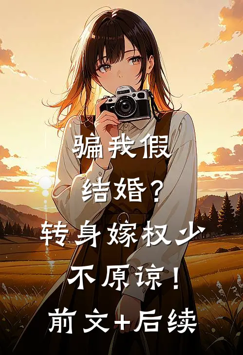 骗我假结婚？转身嫁权少，不原谅！前文+后续