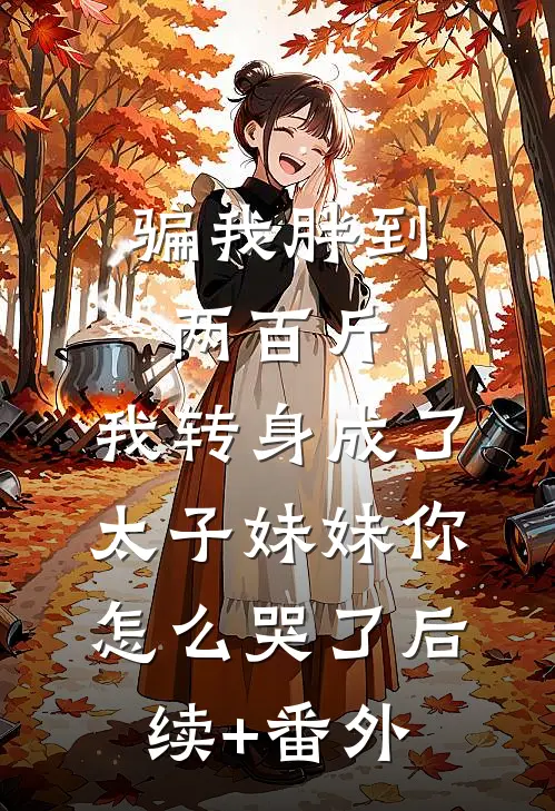 骗我胖到两百斤，我转身成了太子妹妹你怎么哭了后续+番外