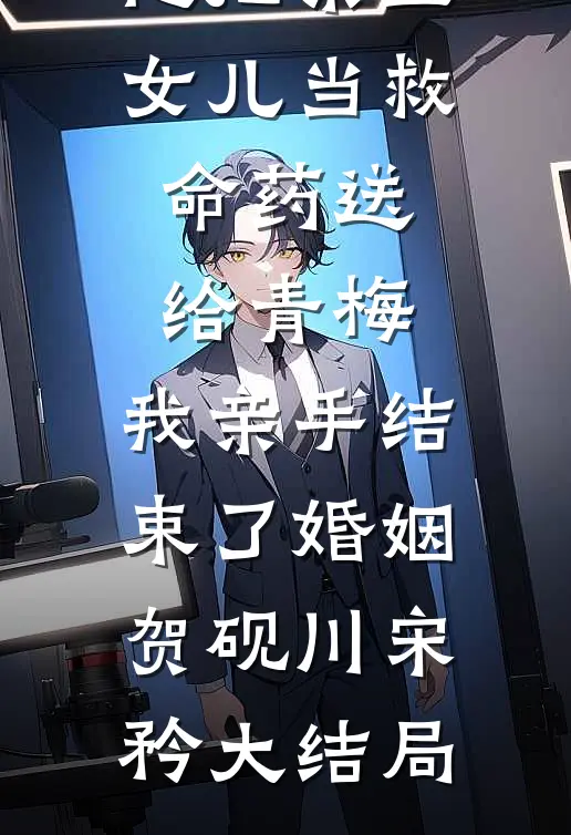 他把亲生女儿当救命药送给青梅，我亲手结束了婚姻贺砚川宋矜大结局