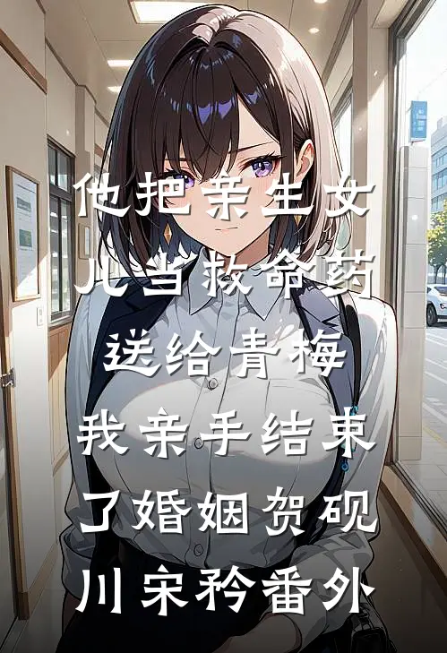 他把亲生女儿当救命药送给青梅，我亲手结束了婚姻贺砚川宋矜番外