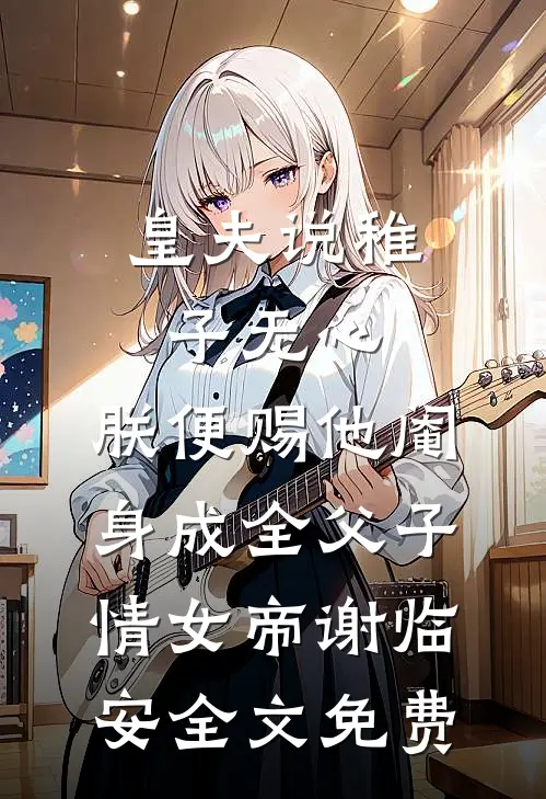 皇夫说稚子无心，朕便赐他阉身成全父子情女帝谢临安全文免费