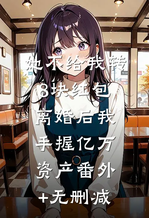 她不给我转8块红包，离婚后我手握亿万资产番外+无删减