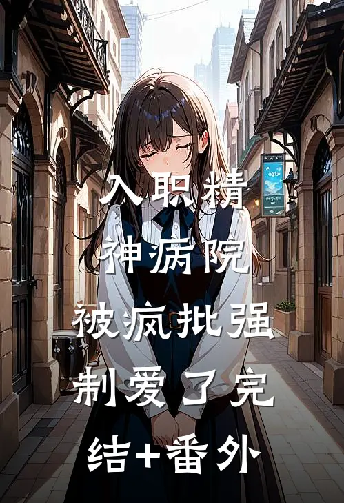 入职精神病院，被疯批强制爱了完结+番外