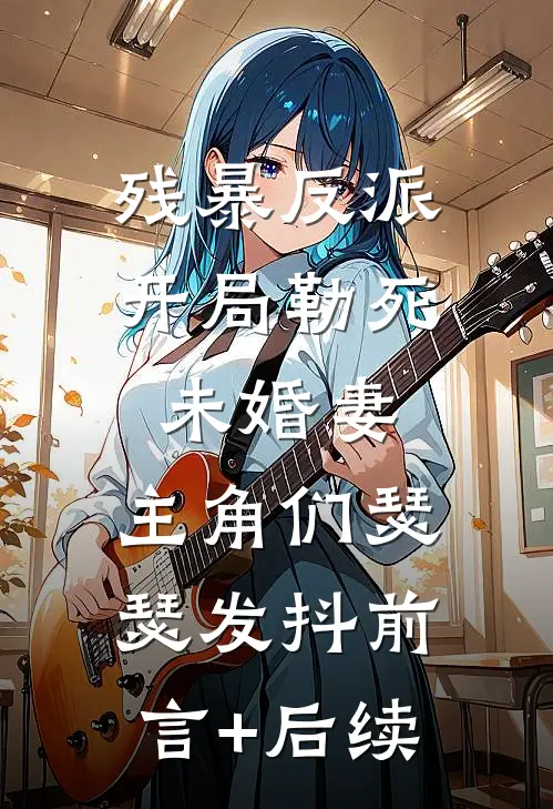 残暴反派：开局勒死未婚妻，主角们瑟瑟发抖前言+后续