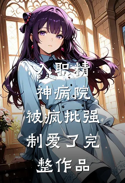 入职精神病院，被疯批强制爱了完整作品