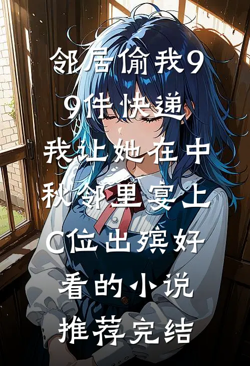 邻居偷我99件快递，我让她在中秋邻里宴上C位出殡好看的小说推荐完结