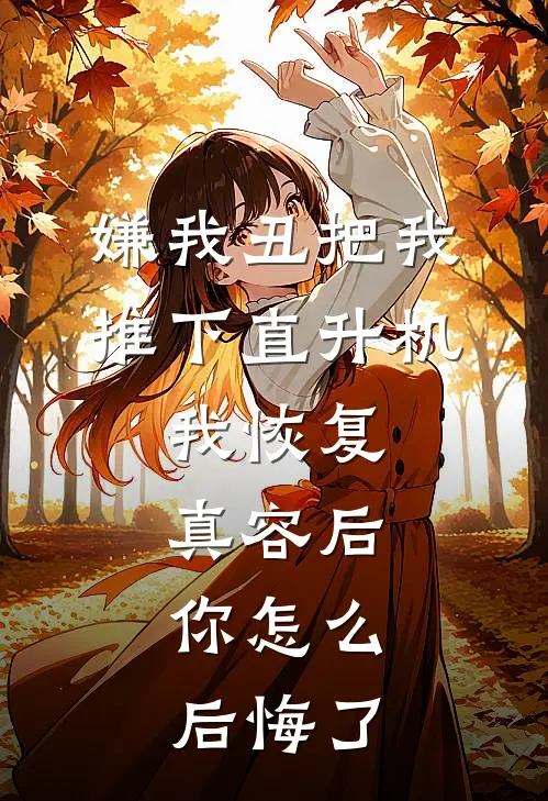 嫌我丑把我推下直升机，我恢复真容后，你怎么后悔了
