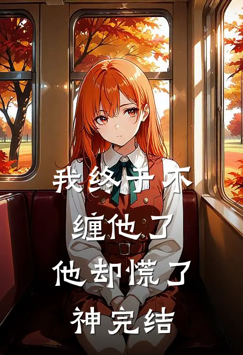 我终于不缠他了，他却慌了神完结