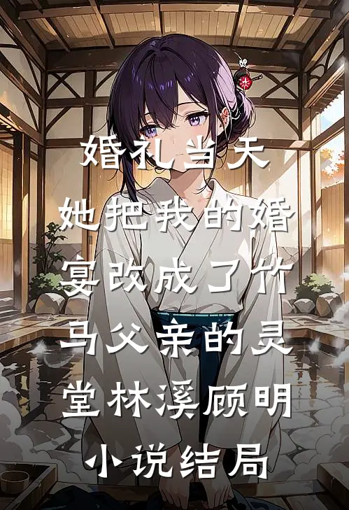 婚礼当天，她把我的婚宴改成了竹马父亲的灵堂林溪顾明小说结局